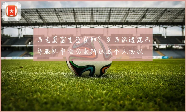 马竞夏窗首签在即？罗马诺透露已与狼队中场戈麦斯达成个人协议
