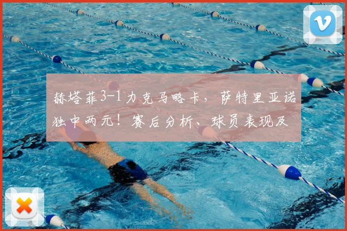 赫塔菲3-1力克马略卡，萨特里亚诺独中两元！赛后分析、球员表现及西甲积分影响解读