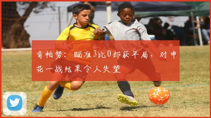 肯帕努：瞄准3比0却获平局，对申花一战结果令人失望