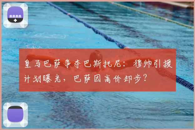 皇马巴萨争夺巴斯托尼:穆帅引援计划曝光,巴萨因高价却步?
