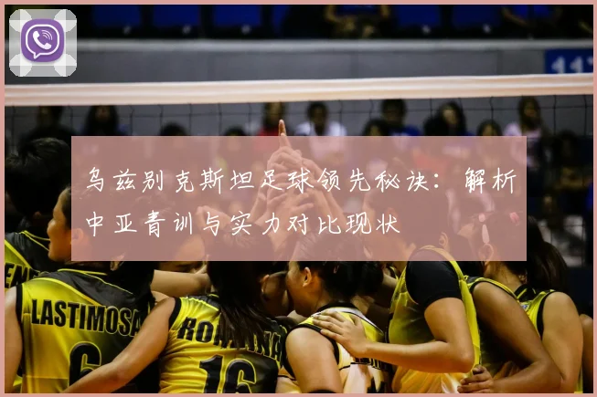 乌兹别克斯坦足球领先秘诀:解析中亚青训与实力对比现状
