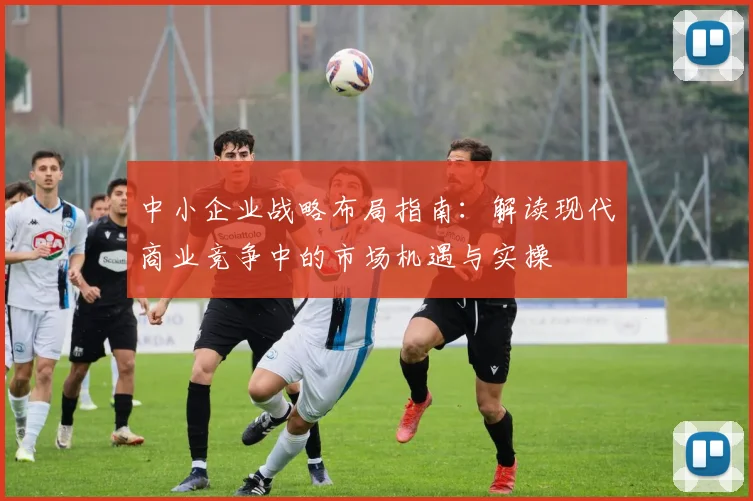 中小企业战略布局指南：解读现代商业竞争中的市场机遇与实操