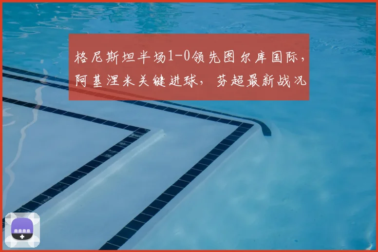 格尼斯坦半场1-0领先图尔库国际，阿基涅米关键进球，芬超最新战况分析