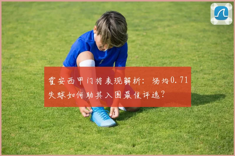霍安西甲门将表现解析：场均0.71失球如何助其入围最佳评选？