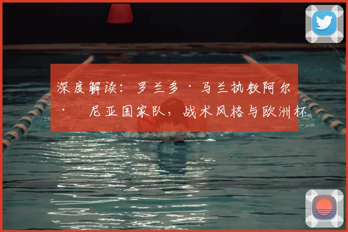 深度解读:罗兰多·马兰执教阿尔巴尼亚国家队,战术风格与欧洲杯前景全解析