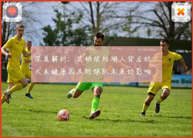 深度解析:艾顿续约湖人背后的三大关键原因及对球队未来的影响
